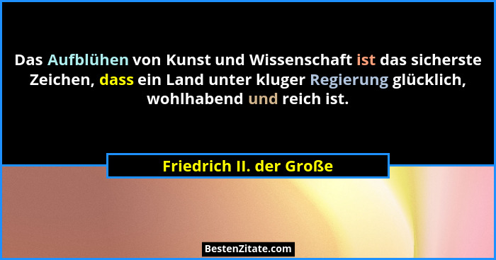 Das Aufblühen von Kunst und Wissenschaft ist das sicherste Zeichen, dass ein Land unter kluger Regierung glücklich, wohlhabe... - Friedrich II. der Große