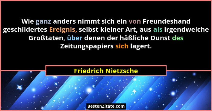 Wie ganz anders nimmt sich ein von Freundeshand geschildertes Ereignis, selbst kleiner Art, aus als irgendwelche Großtaten, über... - Friedrich Nietzsche