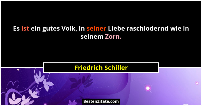 Es ist ein gutes Volk, in seiner Liebe raschlodernd wie in seinem Zorn.... - Friedrich Schiller