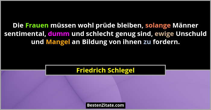 Die Frauen müssen wohl prüde bleiben, solange Männer sentimental, dumm und schlecht genug sind, ewige Unschuld und Mangel an Bild... - Friedrich Schlegel