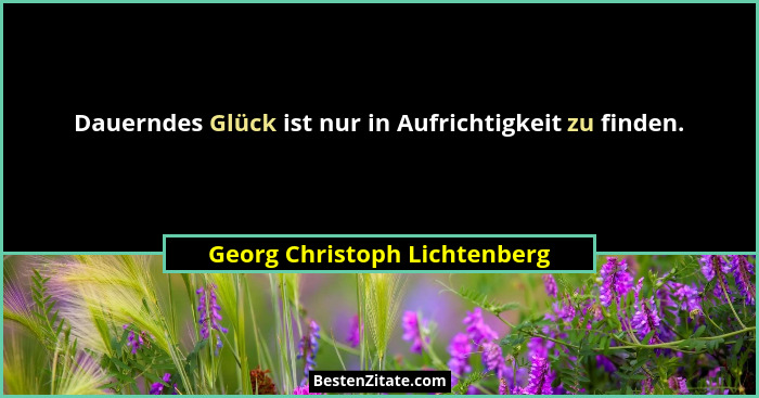 Dauerndes Glück ist nur in Aufrichtigkeit zu finden.... - Georg Christoph Lichtenberg