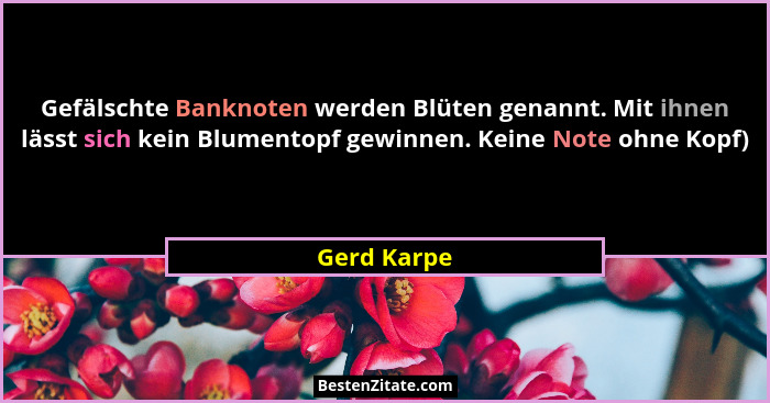 Gefälschte Banknoten werden Blüten genannt. Mit ihnen lässt sich kein Blumentopf gewinnen. Keine Note ohne Kopf)... - Gerd Karpe