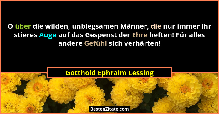 O über die wilden, unbiegsamen Männer, die nur immer ihr stieres Auge auf das Gespenst der Ehre heften! Für alles andere Ge... - Gotthold Ephraim Lessing