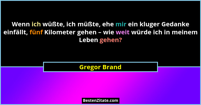 Wenn ich wüßte, ich müßte, ehe mir ein kluger Gedanke einfällt, fünf Kilometer gehen – wie weit würde ich in meinem Leben gehen?... - Gregor Brand