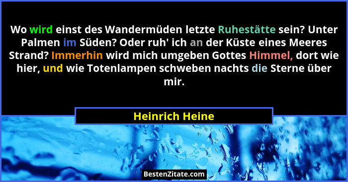 Wo wird einst des Wandermüden letzte Ruhestätte sein? Unter Palmen im Süden? Oder ruh' ich an der Küste eines Meeres Strand? Imme... - Heinrich Heine
