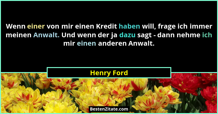 Wenn einer von mir einen Kredit haben will, frage ich immer meinen Anwalt. Und wenn der ja dazu sagt - dann nehme ich mir einen anderen A... - Henry Ford