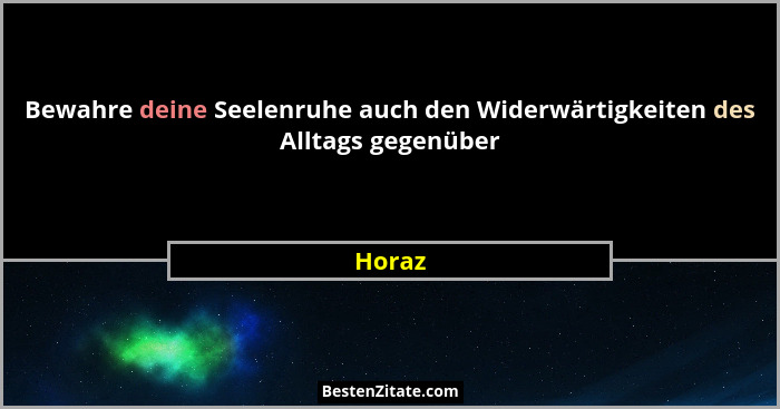 Bewahre deine Seelenruhe auch den Widerwärtigkeiten des Alltags gegenüber... - Horaz