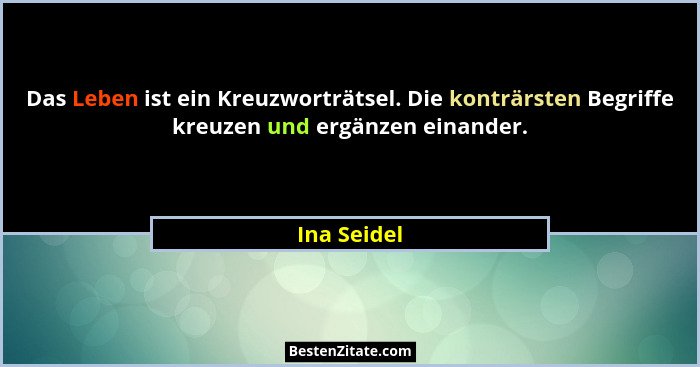 Das Leben ist ein Kreuzworträtsel. Die konträrsten Begriffe kreuzen und ergänzen einander.... - Ina Seidel