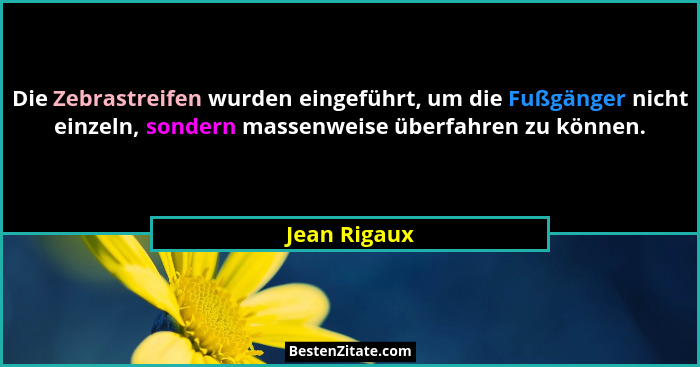 Die Zebrastreifen wurden eingeführt, um die Fußgänger nicht einzeln, sondern massenweise überfahren zu können.... - Jean Rigaux