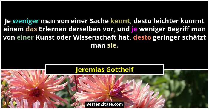 Je weniger man von einer Sache kennt, desto leichter kommt einem das Erlernen derselben vor, und je weniger Begriff man von einer... - Jeremias Gotthelf
