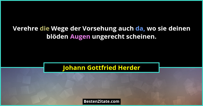 Verehre die Wege der Vorsehung auch da, wo sie deinen blöden Augen ungerecht scheinen.... - Johann Gottfried Herder
