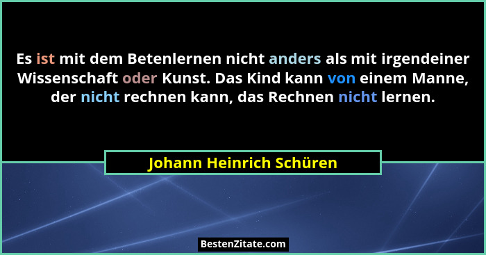Es ist mit dem Betenlernen nicht anders als mit irgendeiner Wissenschaft oder Kunst. Das Kind kann von einem Manne, der nich... - Johann Heinrich Schüren