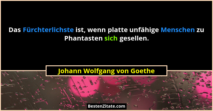 Das Fürchterlichste ist, wenn platte unfähige Menschen zu Phantasten sich gesellen.... - Johann Wolfgang von Goethe