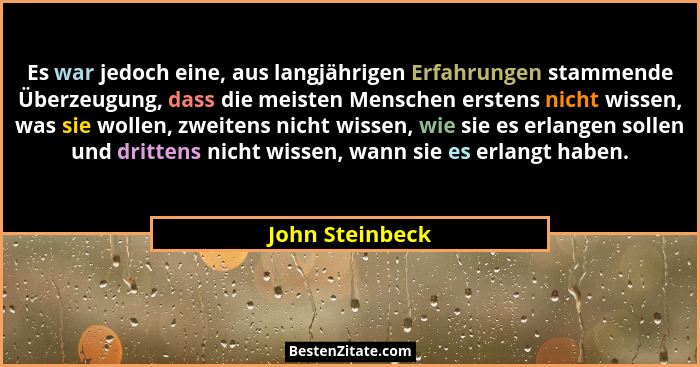 Es war jedoch eine, aus langjährigen Erfahrungen stammende Überzeugung, dass die meisten Menschen erstens nicht wissen, was sie wolle... - John Steinbeck