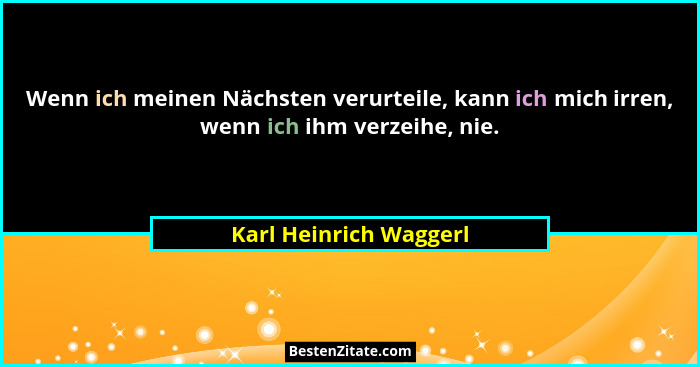 Wenn ich meinen Nächsten verurteile, kann ich mich irren, wenn ich ihm verzeihe, nie.... - Karl Heinrich Waggerl