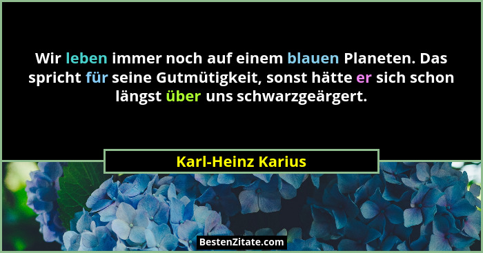 Wir leben immer noch auf einem blauen Planeten. Das spricht für seine Gutmütigkeit, sonst hätte er sich schon längst über uns schw... - Karl-Heinz Karius