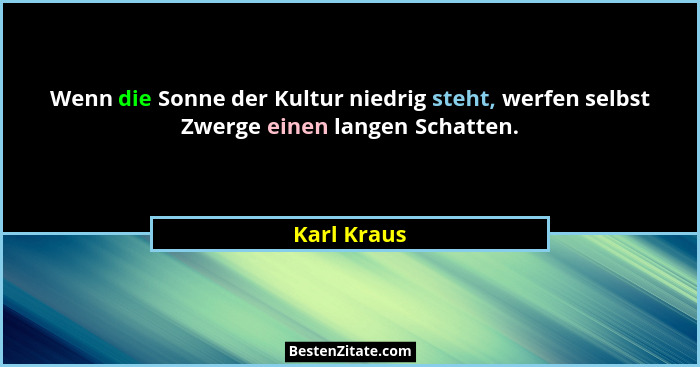 Wenn die Sonne der Kultur niedrig steht, werfen selbst Zwerge einen langen Schatten.... - Karl Kraus