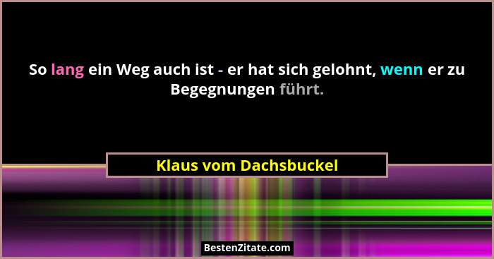 So lang ein Weg auch ist - er hat sich gelohnt, wenn er zu Begegnungen führt.... - Klaus vom Dachsbuckel
