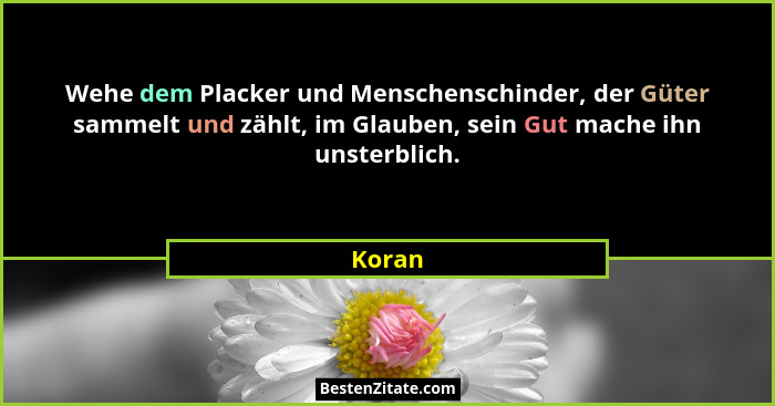 Wehe dem Placker und Menschenschinder, der Güter sammelt und zählt, im Glauben, sein Gut mache ihn unsterblich.... - Koran