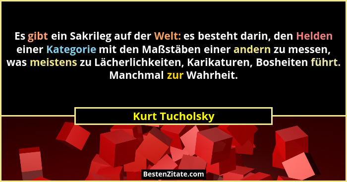 Es gibt ein Sakrileg auf der Welt: es besteht darin, den Helden einer Kategorie mit den Maßstäben einer andern zu messen, was meisten... - Kurt Tucholsky