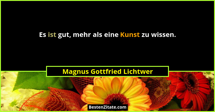 Es ist gut, mehr als eine Kunst zu wissen.... - Magnus Gottfried Lichtwer