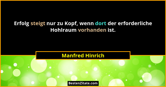 Erfolg steigt nur zu Kopf, wenn dort der erforderliche Hohlraum vorhanden ist.... - Manfred Hinrich