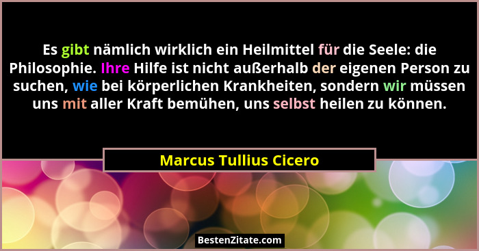 Es gibt nämlich wirklich ein Heilmittel für die Seele: die Philosophie. Ihre Hilfe ist nicht außerhalb der eigenen Person zu s... - Marcus Tullius Cicero