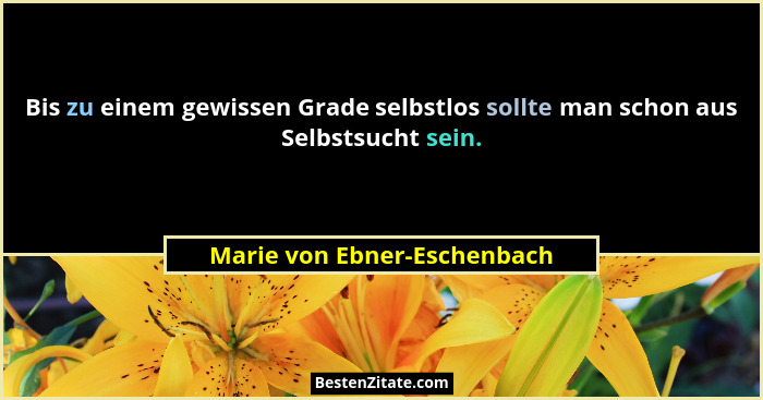 Bis zu einem gewissen Grade selbstlos sollte man schon aus Selbstsucht sein.... - Marie von Ebner-Eschenbach