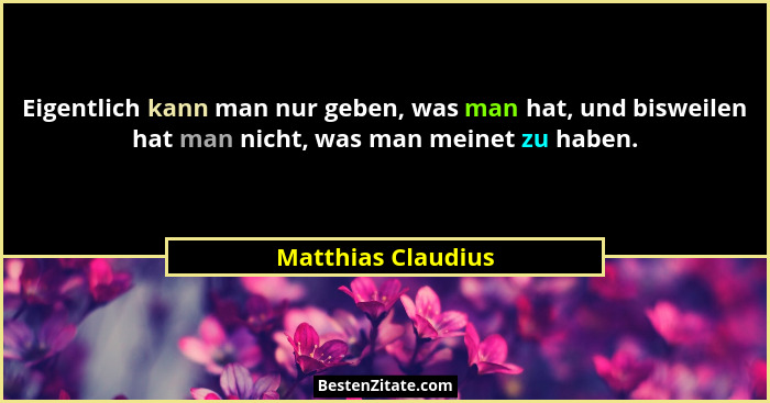 Eigentlich kann man nur geben, was man hat, und bisweilen hat man nicht, was man meinet zu haben.... - Matthias Claudius