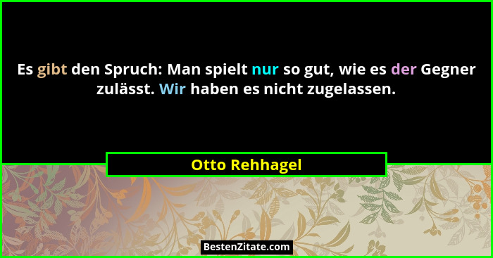 Es gibt den Spruch: Man spielt nur so gut, wie es der Gegner zulässt. Wir haben es nicht zugelassen.... - Otto Rehhagel