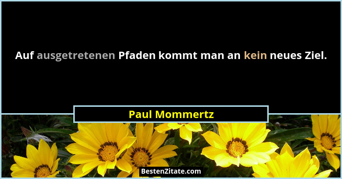 Auf ausgetretenen Pfaden kommt man an kein neues Ziel.... - Paul Mommertz