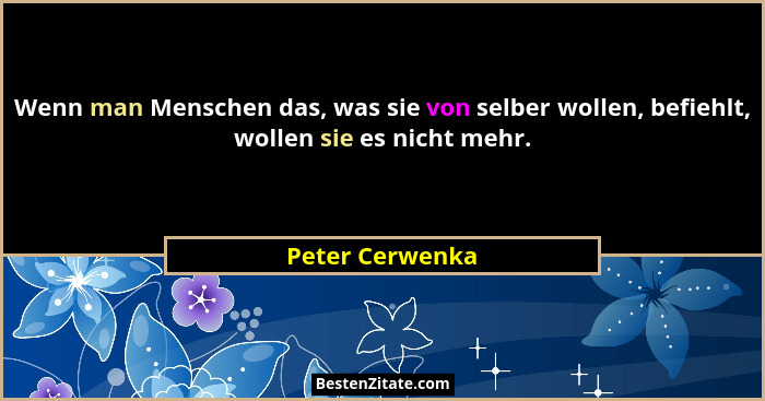 Wenn man Menschen das, was sie von selber wollen, befiehlt, wollen sie es nicht mehr.... - Peter Cerwenka