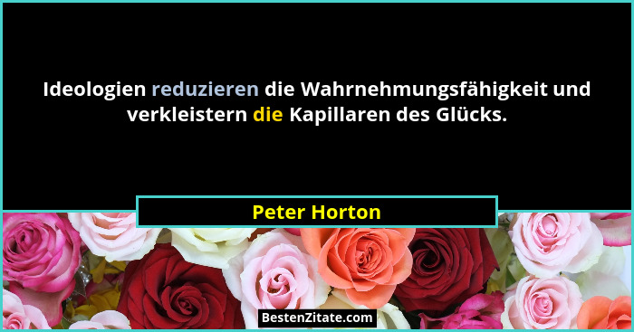 Ideologien reduzieren die Wahrnehmungsfähigkeit und verkleistern die Kapillaren des Glücks.... - Peter Horton