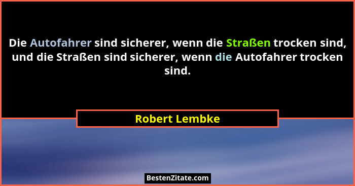 Die Autofahrer sind sicherer, wenn die Straßen trocken sind, und die Straßen sind sicherer, wenn die Autofahrer trocken sind.... - Robert Lembke