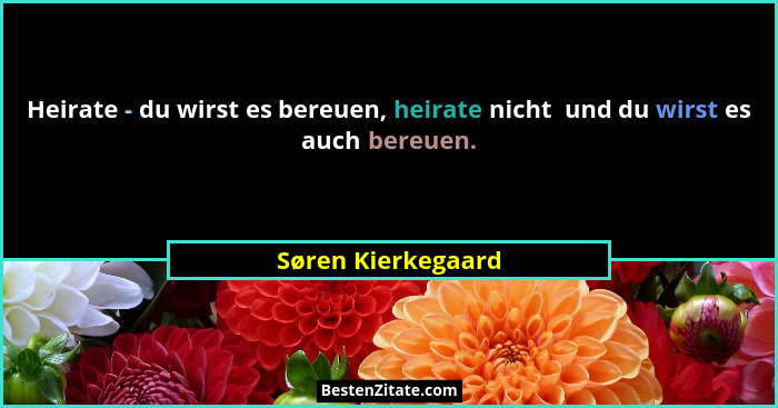 Heirate - du wirst es bereuen, heirate nicht  und du wirst es auch bereuen.... - Søren Kierkegaard