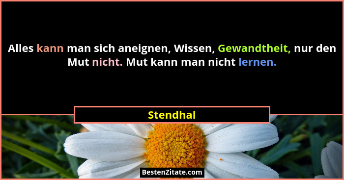Alles kann man sich aneignen, Wissen, Gewandtheit, nur den Mut nicht. Mut kann man nicht lernen.... - Stendhal