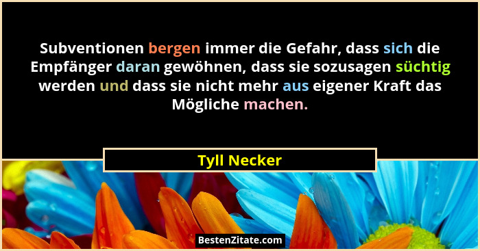 Subventionen bergen immer die Gefahr, dass sich die Empfänger daran gewöhnen, dass sie sozusagen süchtig werden und dass sie nicht mehr... - Tyll Necker