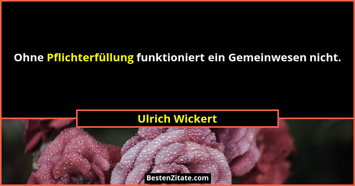Ohne Pflichterfüllung funktioniert ein Gemeinwesen nicht.... - Ulrich Wickert