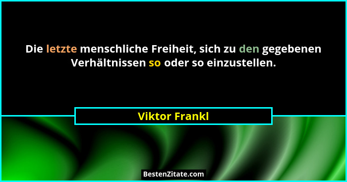 Die letzte menschliche Freiheit, sich zu den gegebenen Verhältnissen so oder so einzustellen.... - Viktor Frankl