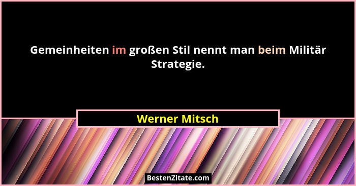 Gemeinheiten im großen Stil nennt man beim Militär Strategie.... - Werner Mitsch