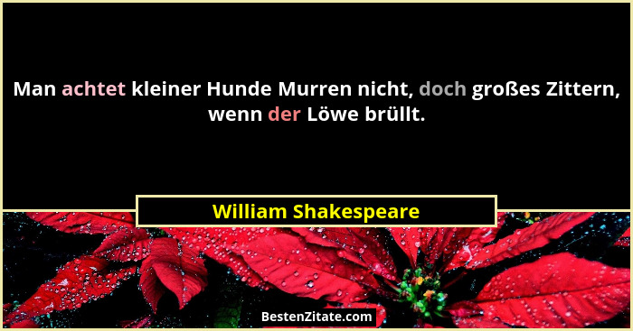 Man achtet kleiner Hunde Murren nicht, doch großes Zittern, wenn der Löwe brüllt.... - William Shakespeare