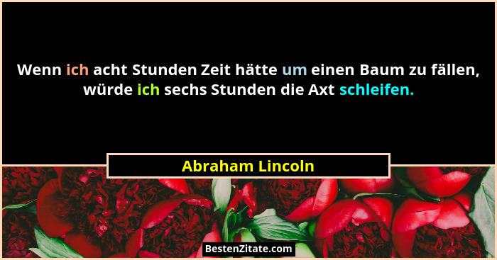 Wenn ich acht Stunden Zeit hätte um einen Baum zu fällen, würde ich sechs Stunden die Axt schleifen.... - Abraham Lincoln