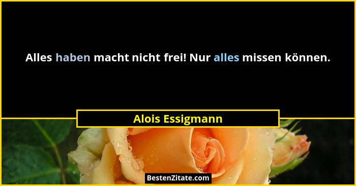 Alles haben macht nicht frei! Nur alles missen können.... - Alois Essigmann