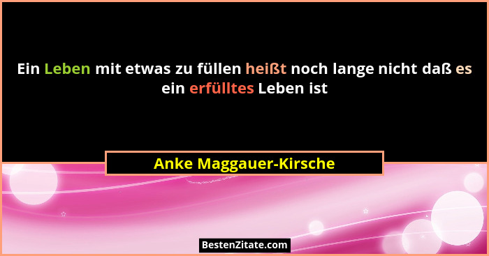 Ein Leben mit etwas zu füllen heißt noch lange nicht daß es ein erfülltes Leben ist... - Anke Maggauer-Kirsche