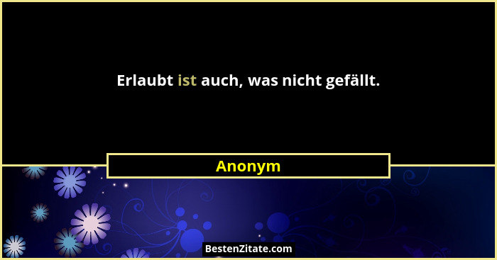 Erlaubt ist auch, was nicht gefällt.... - Anonym