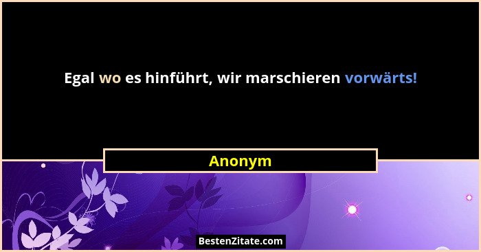 Egal wo es hinführt, wir marschieren vorwärts!... - Anonym
