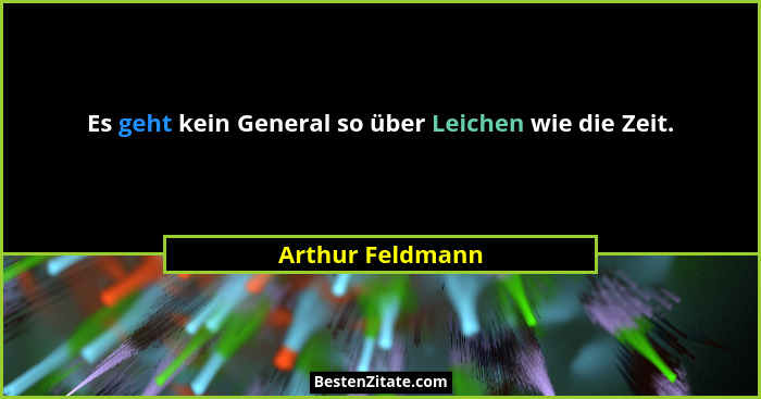Es geht kein General so über Leichen wie die Zeit.... - Arthur Feldmann