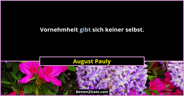 Vornehmheit gibt sich keiner selbst.... - August Pauly