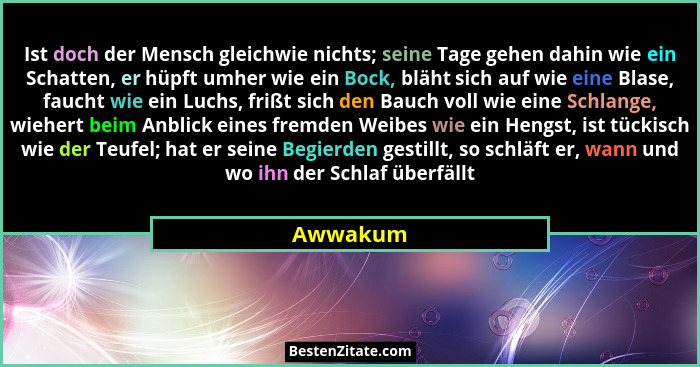 Ist doch der Mensch gleichwie nichts; seine Tage gehen dahin wie ein Schatten, er hüpft umher wie ein Bock, bläht sich auf wie eine Blase, f... - Awwakum