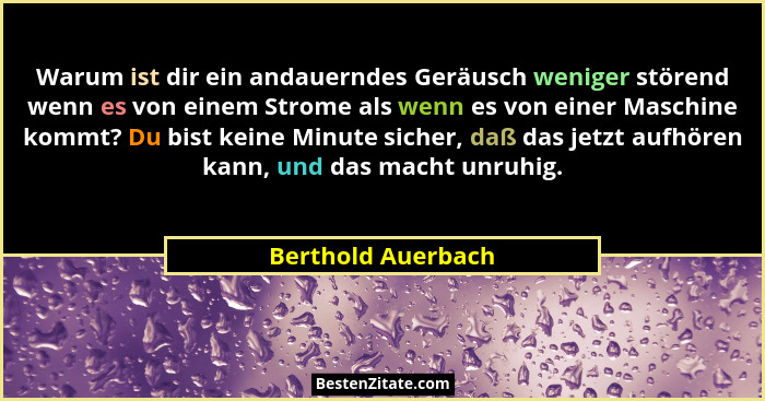 Warum ist dir ein andauerndes Geräusch weniger störend wenn es von einem Strome als wenn es von einer Maschine kommt? Du bist kein... - Berthold Auerbach